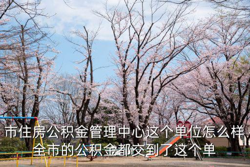 市住房公積金管理中心這個單位怎么樣全市的公積金都交到了這個單
