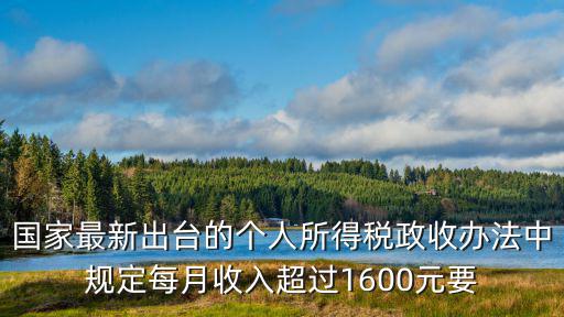 國家最新出臺的個人所得稅政收辦法中規定每月收入超過1600元要