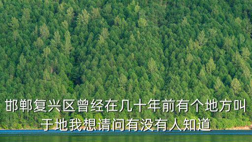 邯鄲復(fù)興區(qū)曾經(jīng)在幾十年前有個地方叫于地我想請問有沒有人知道