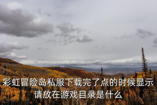 彩虹冒險島私服下載完了點的時候顯示請放在游戲目錄是什么