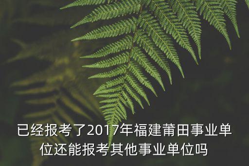 已經(jīng)報考了2017年福建莆田事業(yè)單位還能報考其他事業(yè)單位嗎
