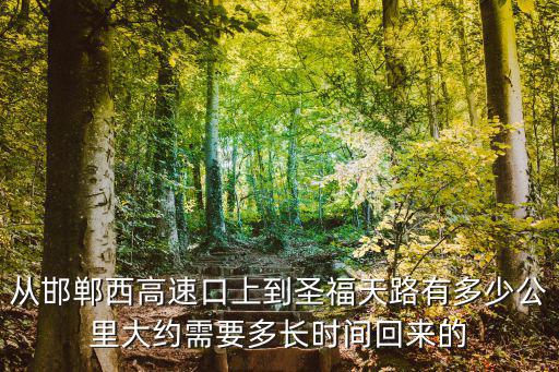 從邯鄲西高速口上到圣福天路有多少公里大約需要多長時間回來的