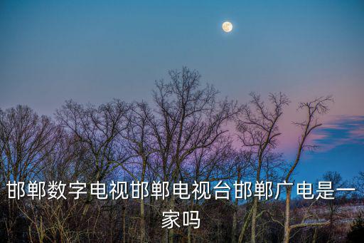 邯鄲數(shù)字電視邯鄲電視臺(tái)邯鄲廣電是一家嗎