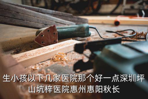生小孩以下幾家醫院那個好一點深圳坪山坑梓醫院惠州惠陽秋長