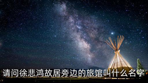 徐悲鴻故居，請問徐悲鴻故居旁邊的旅館叫什么名字
