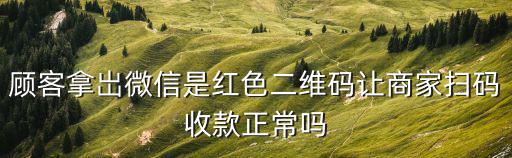 顧客拿岀微信是紅色二維碼讓商家掃碼收款正常嗎