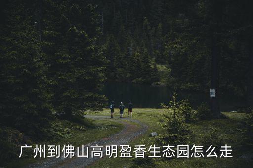 廣州到佛山高明盈香生態(tài)園怎么走
