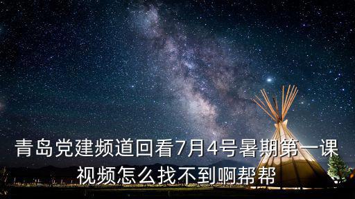 青島黨建頻道回看7月4號(hào)暑期第一課視頻怎么找不到啊幫幫