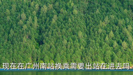 現(xiàn)在在廣州南站換乘需要出站在進(jìn)去嗎