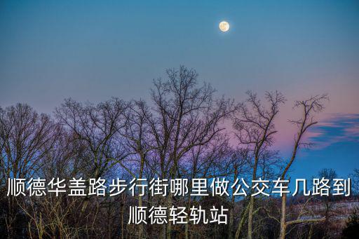 順德華蓋路步行街哪里做公交車幾路到順德輕軌站