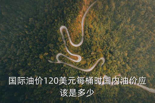 國(guó)際油價(jià)120美元每桶時(shí)國(guó)內(nèi)油價(jià)應(yīng)該是多少