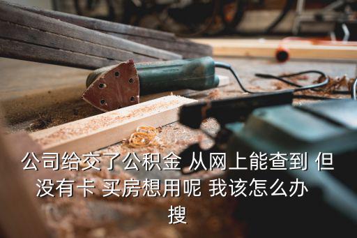 公司給交了公積金 從網(wǎng)上能查到 但沒(méi)有卡 買(mǎi)房想用呢 我該怎么辦  搜