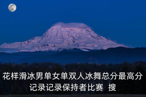雙人花樣滑冰，花樣滑冰男單女單雙人冰舞總分最高分記錄記錄保持者比賽  搜
