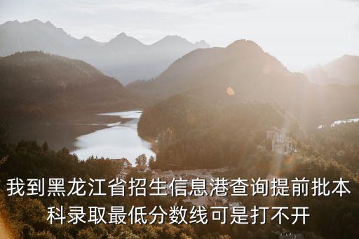 我到黑龍江省招生信息港查詢提前批本科錄取最低分數線可是打不開