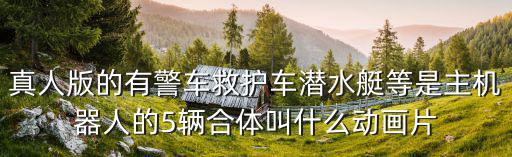 真人版的有警車救護車潛水艇等是主機器人的5輛合體叫什么動畫片