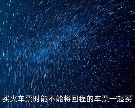 買火車票時能不能將回程的車票一起買