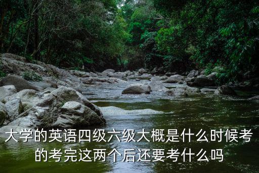 大學的英語四級六級大概是什么時候考的考完這兩個后還要考什么嗎
