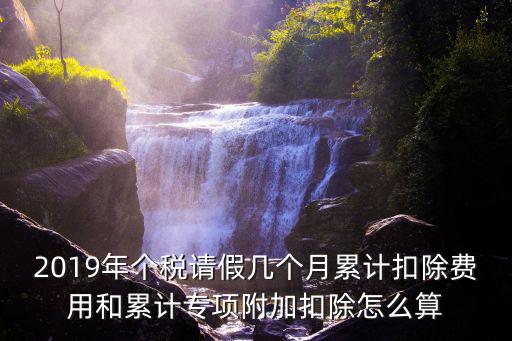 2019年個稅請假幾個月累計扣除費用和累計專項附加扣除怎么算