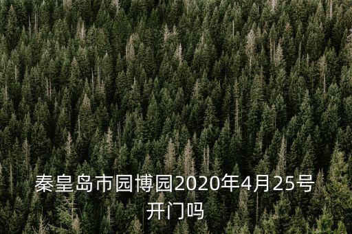 秦皇島市園博園2020年4月25號開門嗎