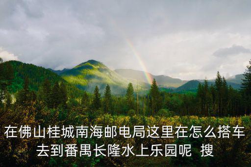 在佛山桂城南海郵電局這里在怎么搭車去到番禺長隆水上樂園呢  搜