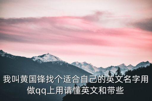 黃國(guó)鋒，我叫黃國(guó)鋒找個(gè)適合自己的英文名字用做qq上用請(qǐng)懂英文和帶些