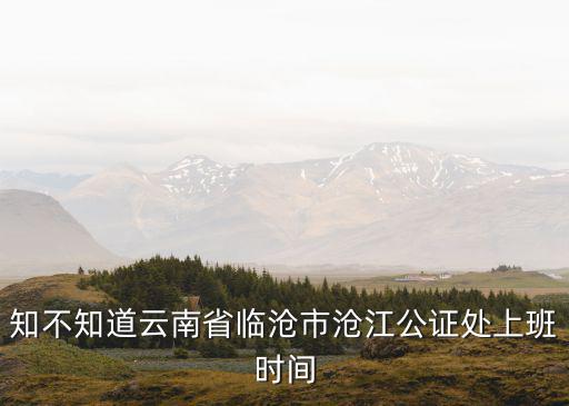 知不知道云南省臨滄市滄江公證處上班時間