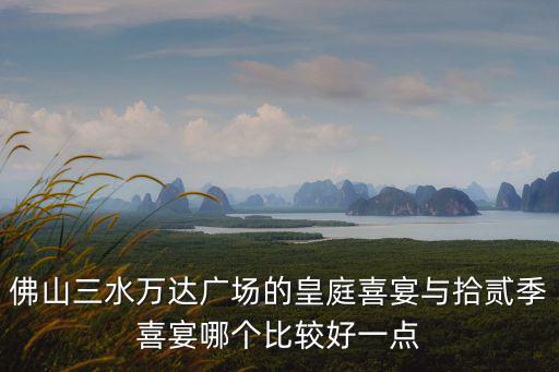 佛山三水萬達廣場的皇庭喜宴與拾貳季喜宴哪個比較好一點