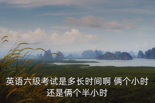 英語六級考試是多長時間啊 倆個小時還是倆個半小時