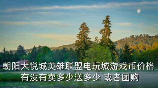 大悅城團購，朝陽大悅城英雄聯盟電玩城游戲幣價格 有沒有賣多少送多少 或者團購