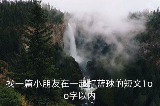 找一篇小朋友在一起打藍球的短文1oo字以內