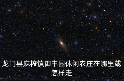龍門縣麻榨鎮御豐園休閑農莊在哪里或怎樣走