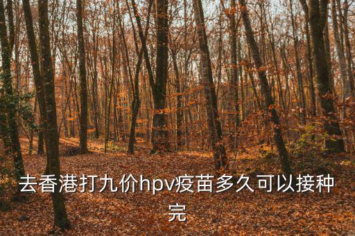 九價接種時間，去香港打九價hpv疫苗多久可以接種完