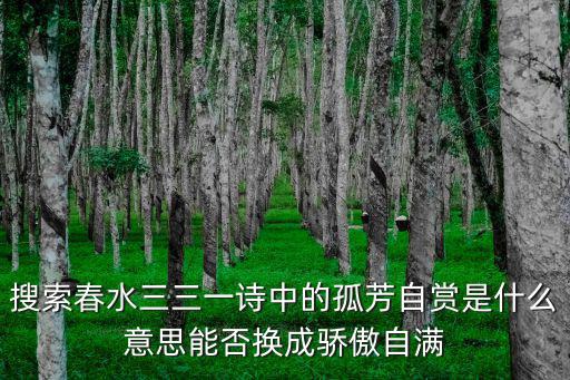 搜索春水三三一詩中的孤芳自賞是什么意思能否換成驕傲自滿