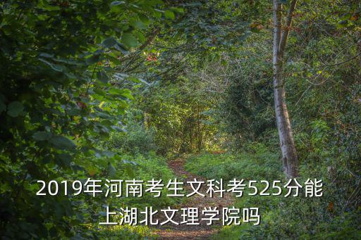 2019年河南考生文科考525分能上湖北文理學院嗎