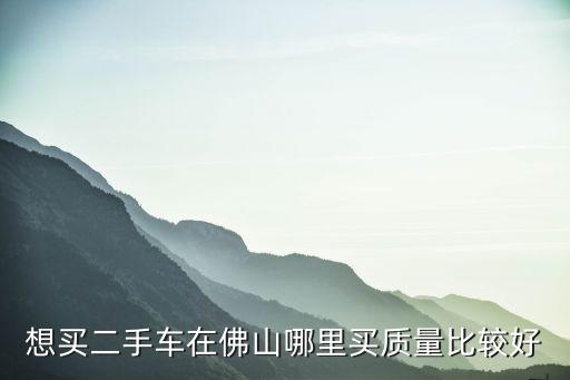 佛山二手車直賣網(wǎng)，佛山有哪幾家二手汽車交易市場