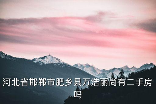 河北省邯鄲市肥鄉縣萬浩麗尚有二手房嗎
