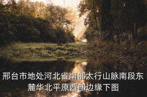 邢臺(tái)市地處河北省南部太行山脈南段東麓華北平原西部邊緣下圖
