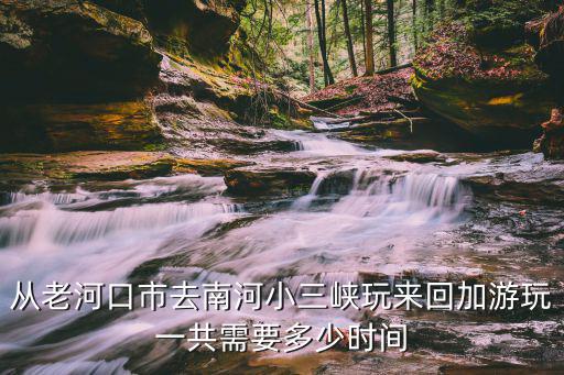 從老河口市去南河小三峽玩來回加游玩一共需要多少時間