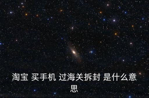 淘寶 買手機 過海關拆封 是什么意思