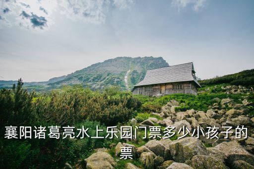 襄陽諸葛亮水上樂園門票多少小孩子的票