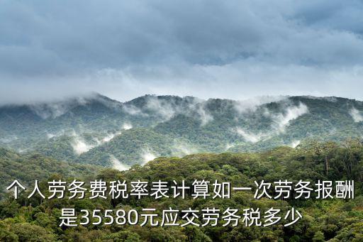 個人勞務費稅率表計算如一次勞務報酬是35580元應交勞務稅多少