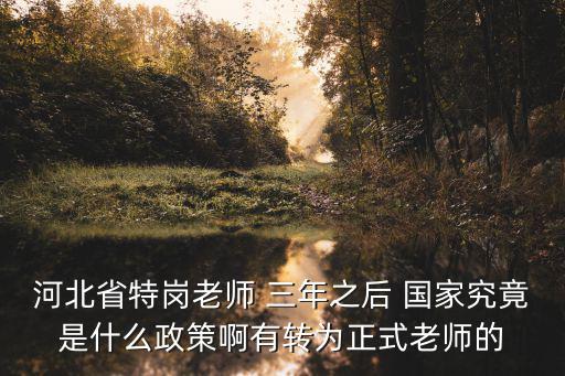 河北省特崗老師 三年之后 國家究竟是什么政策啊有轉為正式老師的