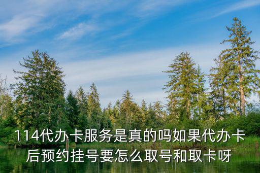 114代辦卡服務(wù)是真的嗎如果代辦卡后預(yù)約掛號要怎么取號和取卡呀