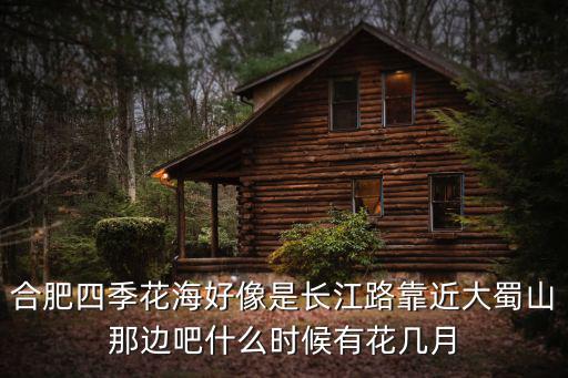 合肥四季花海好像是長江路靠近大蜀山那邊吧什么時候有花幾月