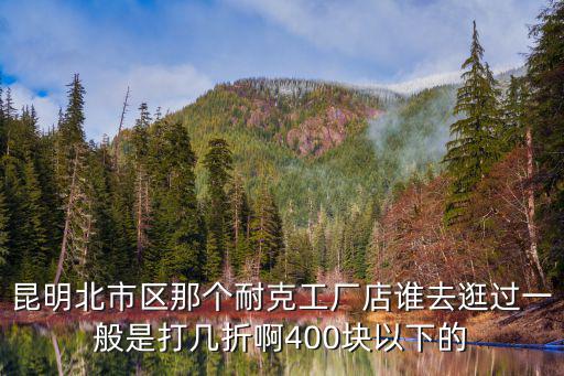 昆明北市區(qū)那個耐克工廠店誰去逛過一般是打幾折啊400塊以下的