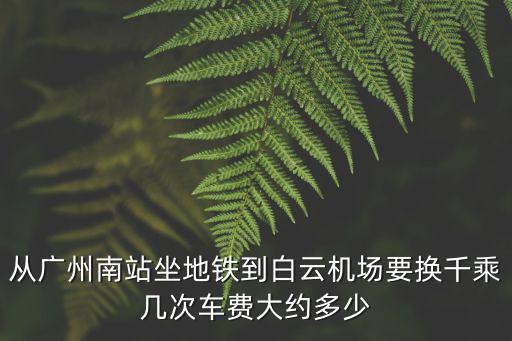 從廣州南站坐地鐵到白云機(jī)場要換千乘幾次車費(fèi)大約多少