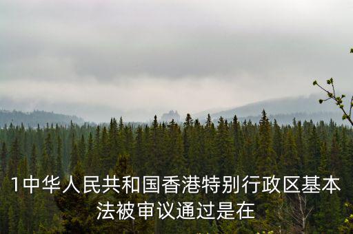 1中華人民共和國(guó)香港特別行政區(qū)基本法被審議通過(guò)是在