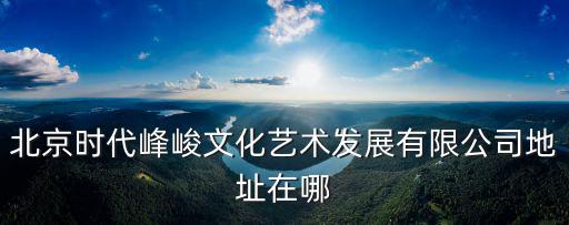 時代峰峻在哪，北京時代峰峻文化藝術發展有限公司地址在哪