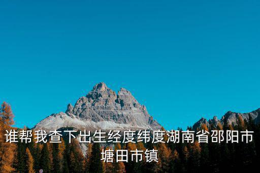 塘田市鎮(zhèn)，誰(shuí)幫我查下出生經(jīng)度緯度湖南省邵陽(yáng)市塘田市鎮(zhèn)