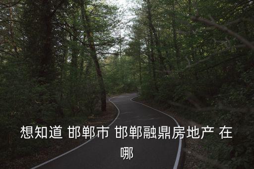 想知道 邯鄲市 邯鄲融鼎房地產(chǎn) 在哪